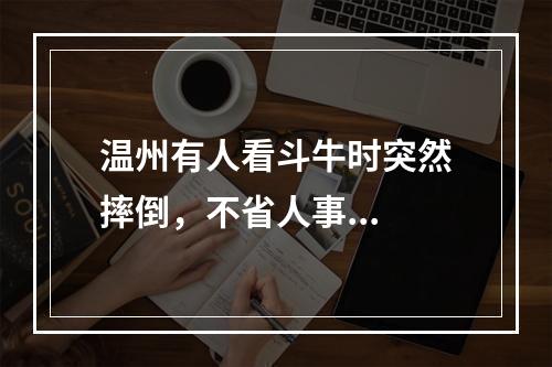 温州有人看斗牛时突然摔倒，不省人事...