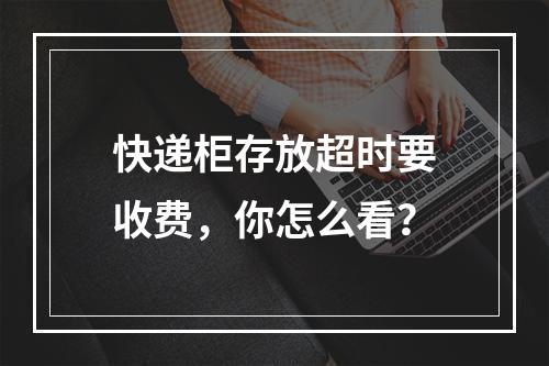快递柜存放超时要收费，你怎么看？