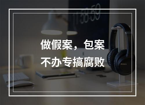 做假案，包案不办专搞腐败