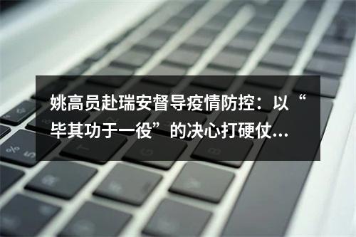 姚高员赴瑞安督导疫情防控：以“毕其功于一役”的决心打硬仗迎拐点