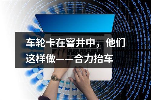 车轮卡在窨井中，他们这样做——合力抬车