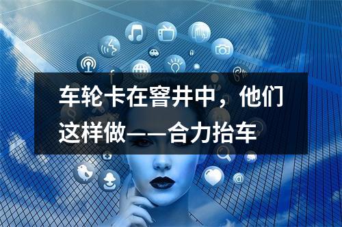 车轮卡在窨井中，他们这样做——合力抬车