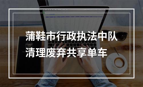 蒲鞋市行政执法中队清理废弃共享单车