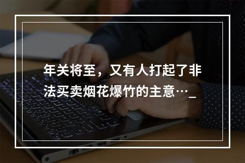 年关将至，又有人打起了非法买卖烟花爆竹的主意…_