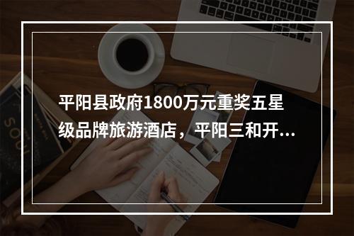 平阳县政府1800万元重奖五星级品牌旅游酒店，平阳三和开元大酒店元旦挂牌