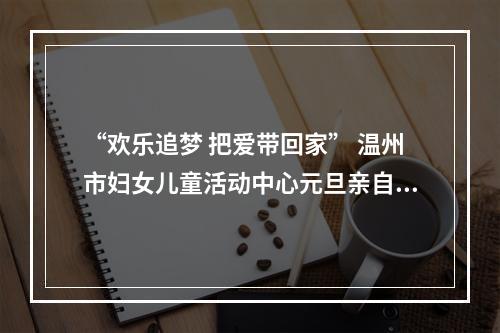 “欢乐追梦 把爱带回家” 温州市妇女儿童活动中心元旦亲自活动欢乐多