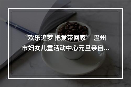 “欢乐追梦 把爱带回家” 温州市妇女儿童活动中心元旦亲自活动欢乐多