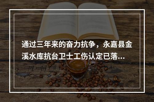 通过三年来的奋力抗争，永嘉县金溪水库抗台卫士工伤认定已落地
