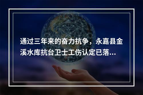 通过三年来的奋力抗争，永嘉县金溪水库抗台卫士工伤认定已落地