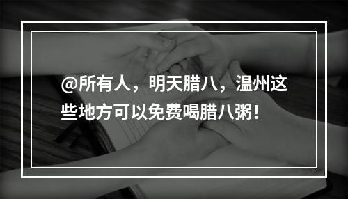 @所有人，明天腊八，温州这些地方可以免费喝腊八粥！