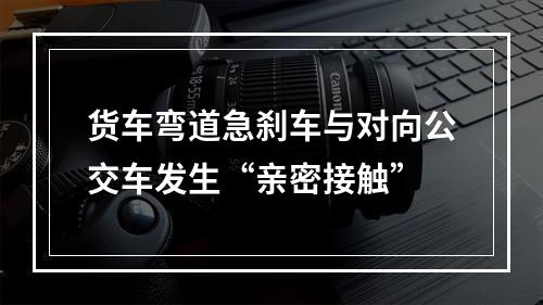 货车弯道急刹车与对向公交车发生“亲密接触”