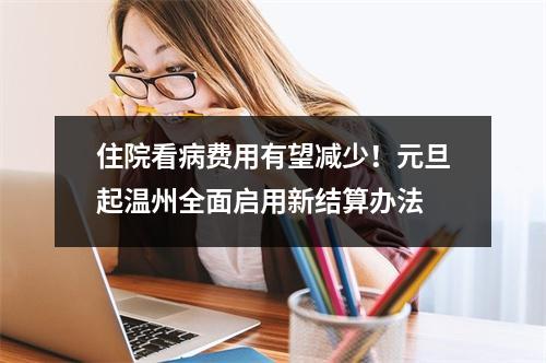 住院看病费用有望减少！元旦起温州全面启用新结算办法