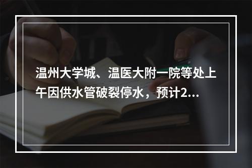温州大学城、温医大附一院等处上午因供水管破裂停水，预计2小时后恢复供水