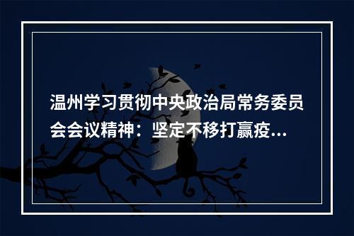 温州学习贯彻中央政治局常务委员会会议精神：坚定不移打赢疫情防控阻击战