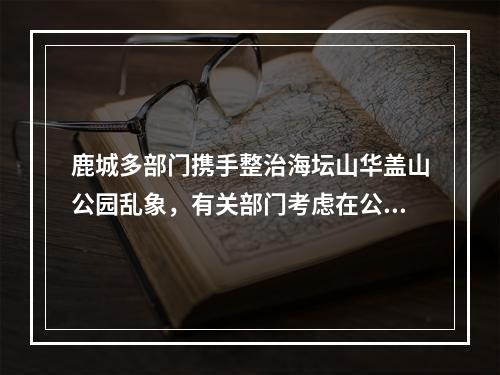 鹿城多部门携手整治海坛山华盖山公园乱象，有关部门考虑在公园设免费茶水点