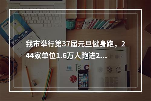 我市举行第37届元旦健身跑，244家单位1.6万人跑进2020，创下新高
