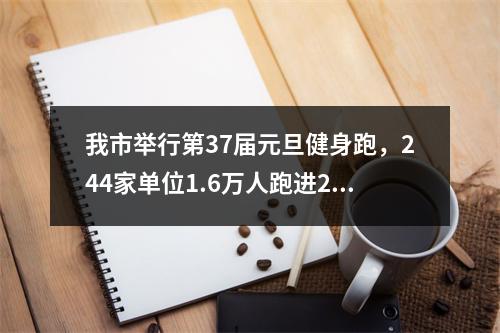 我市举行第37届元旦健身跑，244家单位1.6万人跑进2020，创下新高