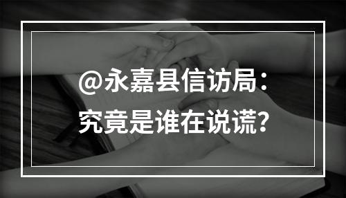 @永嘉县信访局：究竟是谁在说谎？