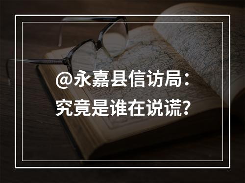 @永嘉县信访局：究竟是谁在说谎？
