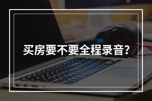 买房要不要全程录音？