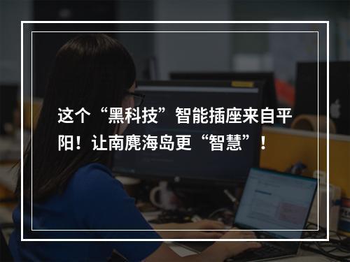 这个“黑科技”智能插座来自平阳！让南麂海岛更“智慧”！
