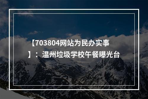 【703804网站为民办实事】：温州垃圾学校午餐曝光台