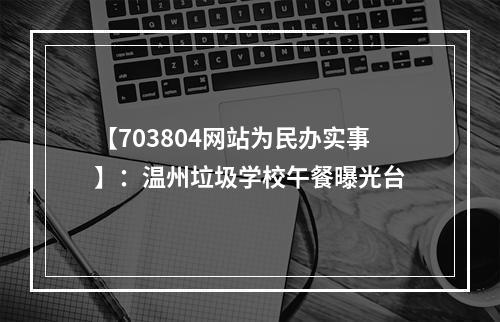【703804网站为民办实事】：温州垃圾学校午餐曝光台