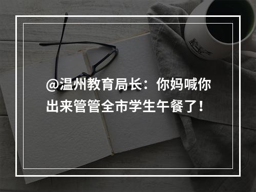 @温州教育局长：你妈喊你出来管管全市学生午餐了！