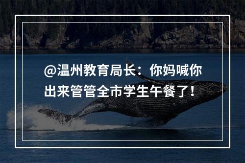 @温州教育局长：你妈喊你出来管管全市学生午餐了！