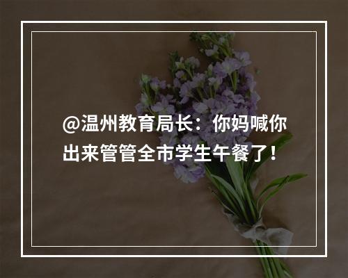 @温州教育局长：你妈喊你出来管管全市学生午餐了！