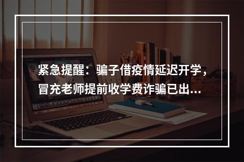 紧急提醒：骗子借疫情延迟开学，冒充老师提前收学费诈骗已出现！