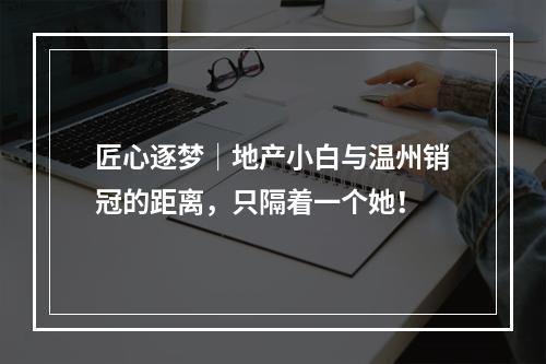 匠心逐梦│地产小白与温州销冠的距离，只隔着一个她！