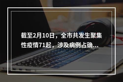截至2月10日，全市共发生聚集性疫情71起，涉及病例占确诊总数五成以上