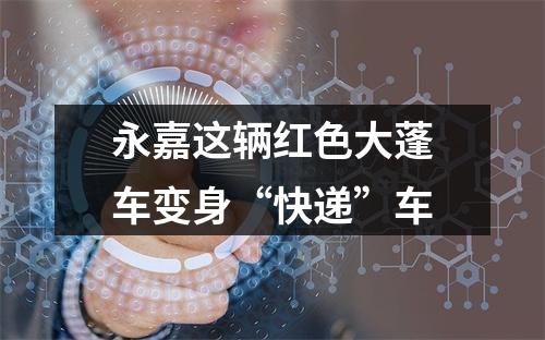 永嘉这辆红色大蓬车变身“快递”车