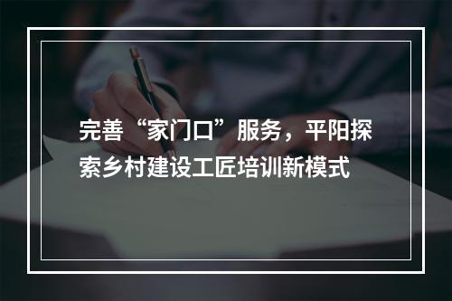 完善“家门口”服务，平阳探索乡村建设工匠培训新模式
