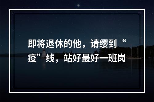 即将退休的他，请缨到“疫”线，站好最好一班岗