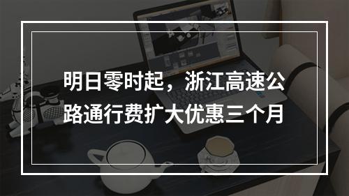 明日零时起，浙江高速公路通行费扩大优惠三个月