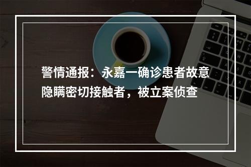 警情通报：永嘉一确诊患者故意隐瞒密切接触者，被立案侦查