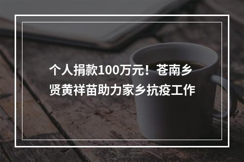 个人捐款100万元！苍南乡贤黄祥苗助力家乡抗疫工作