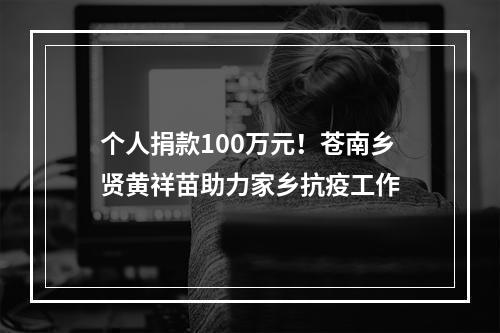 个人捐款100万元！苍南乡贤黄祥苗助力家乡抗疫工作