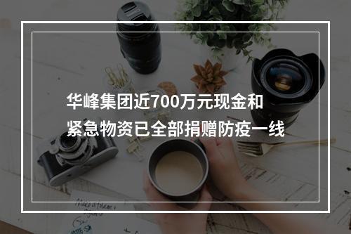 华峰集团近700万元现金和紧急物资已全部捐赠防疫一线