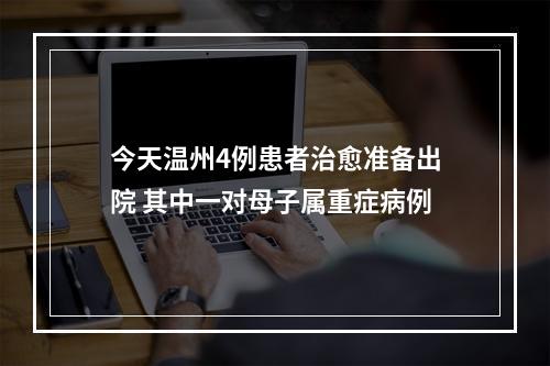 今天温州4例患者治愈准备出院 其中一对母子属重症病例