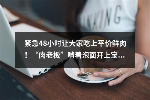 紧急48小时让大家吃上平价鲜肉！“肉老板”啃着泡面开上宝马忙配送