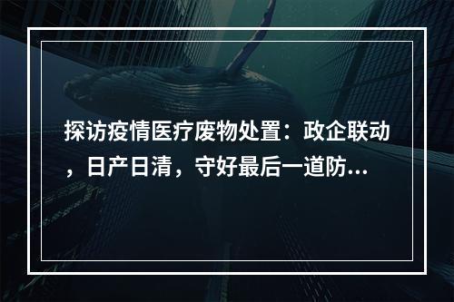 探访疫情医疗废物处置：政企联动，日产日清，守好最后一道防线