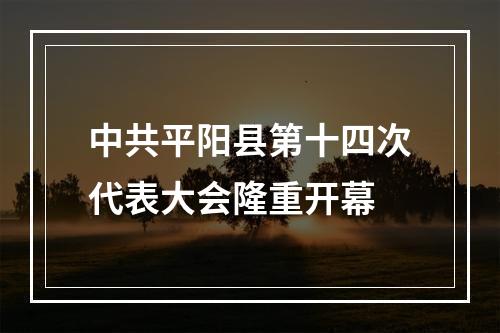 中共平阳县第十四次代表大会隆重开幕