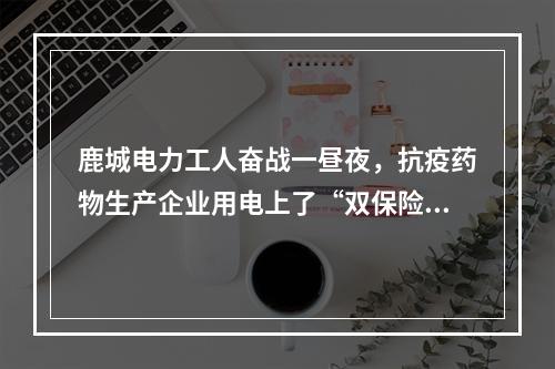 鹿城电力工人奋战一昼夜，抗疫药物生产企业用电上了“双保险”，明天将顺利复工