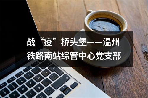 战“疫”桥头堡——温州铁路南站综管中心党支部