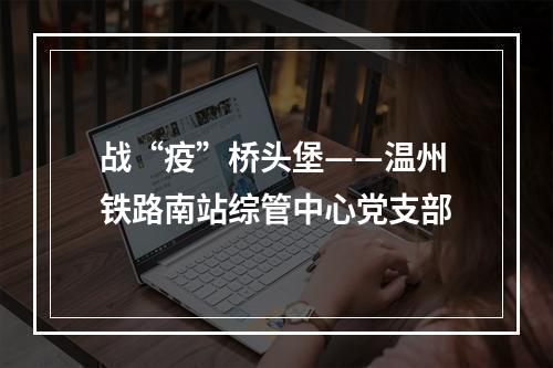 战“疫”桥头堡——温州铁路南站综管中心党支部