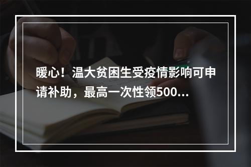 暖心！温大贫困生受疫情影响可申请补助，最高一次性领5000元