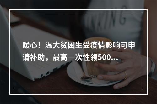 暖心！温大贫困生受疫情影响可申请补助，最高一次性领5000元